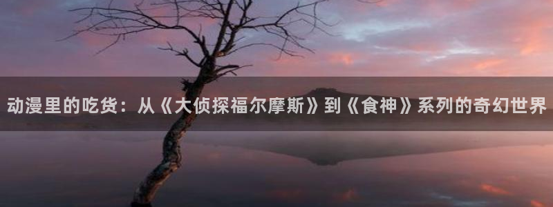 omofun官网：动漫里的吃货：从《大侦探福尔摩斯》到《食神》系列的奇幻世界