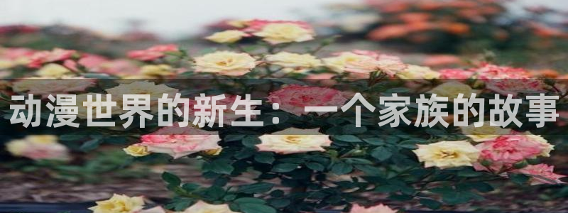 omofun动漫网站入口：动漫世界的新生：一个家族的故事