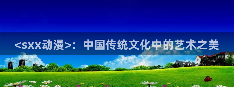 omofun 动漫：<sxx动漫>：中国传统文化中的艺术之美