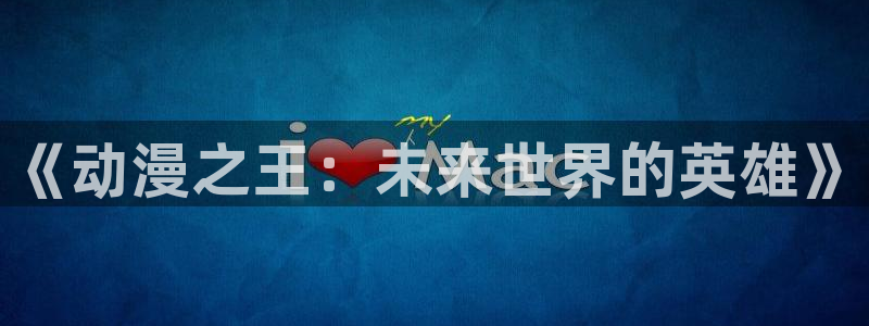 新omofun：《动漫之王：未来世界的英雄》